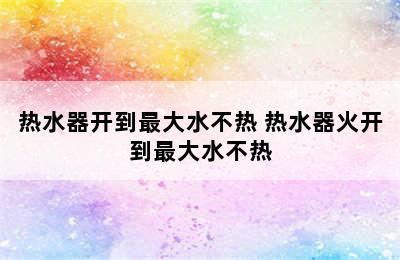 热水器开到最大水不热 热水器火开到最大水不热